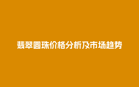 翡翠圆珠价格分析及市场趋势