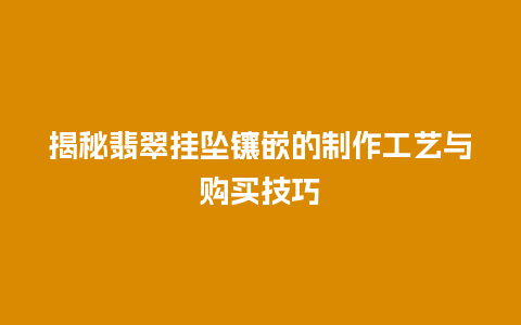 揭秘翡翠挂坠镶嵌的制作工艺与购买技巧