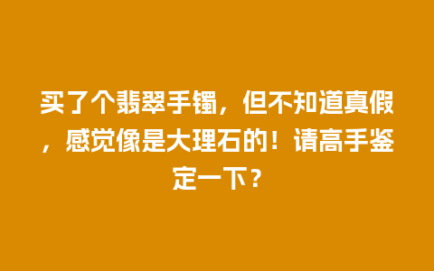 买了个翡翠手镯，但不知道真假，感觉像是大理石的！请高手鉴定一下？