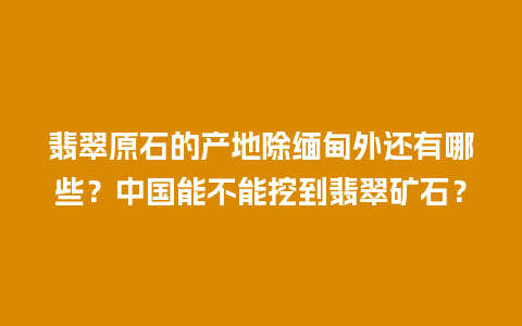 翡翠原石的产地除缅甸外还有哪些？中国能不能挖到翡翠矿石？