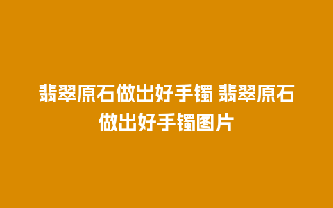 翡翠原石做出好手镯 翡翠原石做出好手镯图片