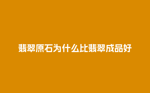 翡翠原石为什么比翡翠成品好