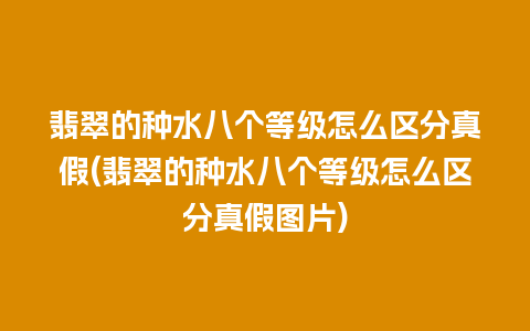 翡翠的种水八个等级怎么区分真假(翡翠的种水八个等级怎么区分真假图片)