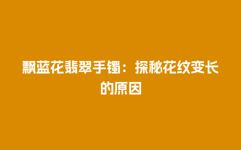 飘蓝花翡翠手镯：探秘花纹变长的原因