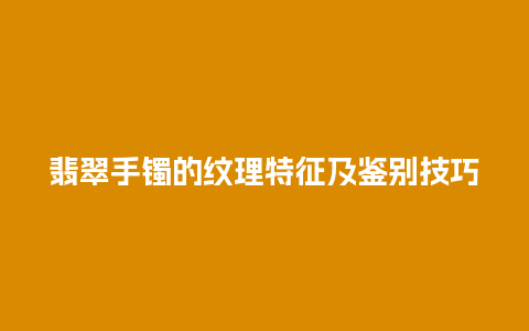 翡翠手镯的纹理特征及鉴别技巧