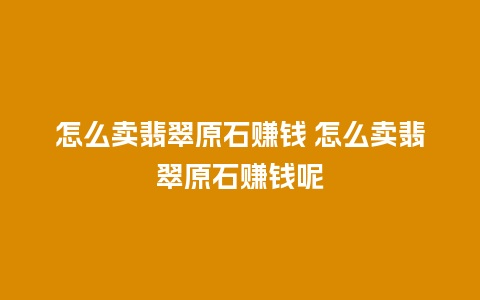 怎么卖翡翠原石赚钱 怎么卖翡翠原石赚钱呢