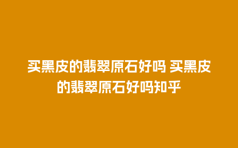 买黑皮的翡翠原石好吗 买黑皮的翡翠原石好吗知乎