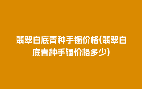 翡翠白底青种手镯价格(翡翠白底青种手镯价格多少)