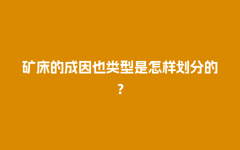 矿床的成因也类型是怎样划分的？