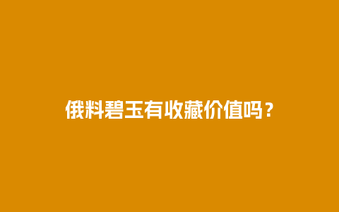 俄料碧玉有收藏价值吗？