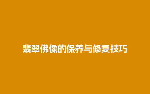 翡翠佛像的保养与修复技巧