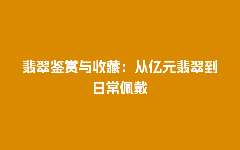 翡翠鉴赏与收藏：从亿元翡翠到日常佩戴