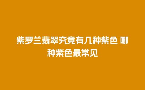 紫罗兰翡翠究竟有几种紫色 哪种紫色最常见