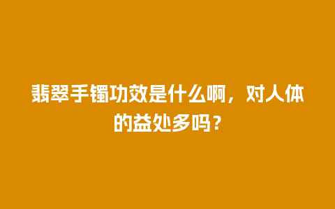 翡翠手镯功效是什么啊，对人体的益处多吗？