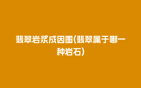 翡翠岩浆成因图(翡翠属于哪一种岩石)