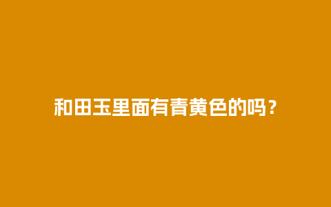 和田玉里面有青黄色的吗？