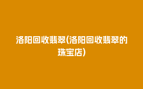 洛阳回收翡翠(洛阳回收翡翠的珠宝店)