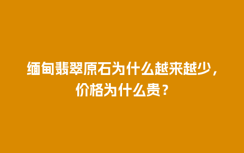 缅甸翡翠原石为什么越来越少，价格为什么贵？