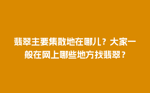 翡翠主要集散地在哪儿？大家一般在网上哪些地方找翡翠？