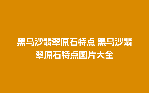 黑乌沙翡翠原石特点 黑乌沙翡翠原石特点图片大全