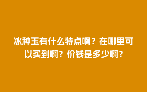 冰种玉有什么特点啊？在哪里可以买到啊？价钱是多少啊？