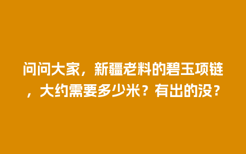 问问大家，新疆老料的碧玉项链，大约需要多少米？有出的没？