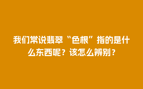 我们常说翡翠“色根”指的是什么东西呢？该怎么辨别？