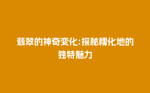 翡翠的神奇变化:探秘糯化地的独特魅力