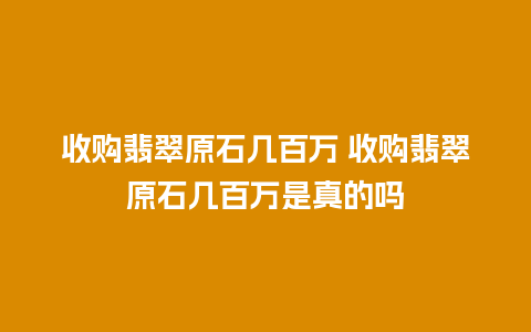 收购翡翠原石几百万 收购翡翠原石几百万是真的吗