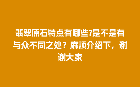 翡翠原石特点有哪些?是不是有与众不同之处？麻烦介绍下，谢谢大家