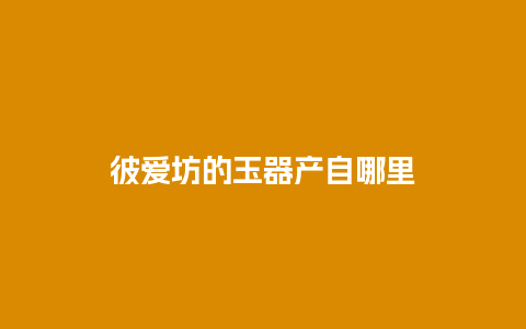 彼爱坊的玉器产自哪里