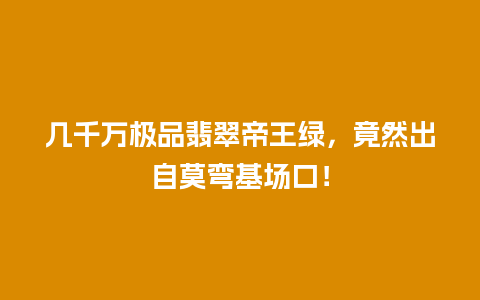 几千万极品翡翠帝王绿，竟然出自莫弯基场口！