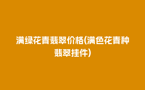 满绿花青翡翠价格(满色花青种翡翠挂件)