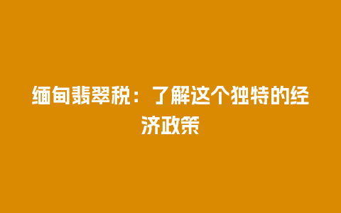 缅甸翡翠税：了解这个独特的经济政策