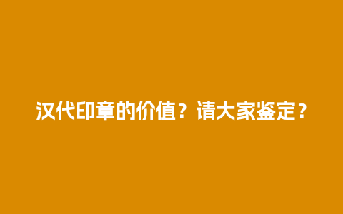 汉代印章的价值？请大家鉴定？