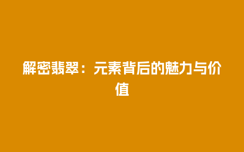 解密翡翠：元素背后的魅力与价值