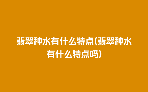 翡翠种水有什么特点(翡翠种水有什么特点吗)