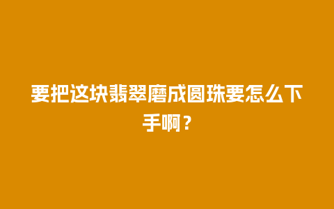 要把这块翡翠磨成圆珠要怎么下手啊？