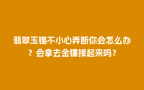 翡翠玉镯不小心弄断你会怎么办？会拿去金镶接起来吗？