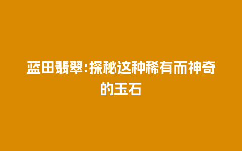蓝田翡翠:探秘这种稀有而神奇的玉石