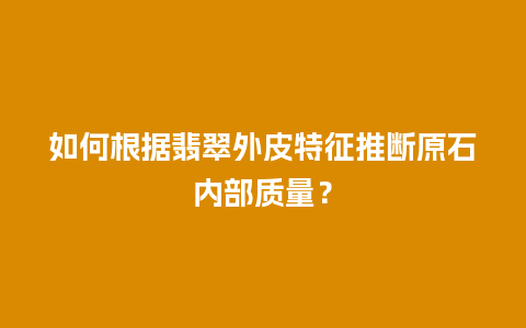 如何根据翡翠外皮特征推断原石内部质量？