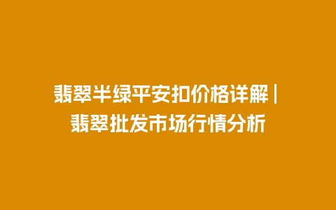 翡翠半绿平安扣价格详解 | 翡翠批发市场行情分析