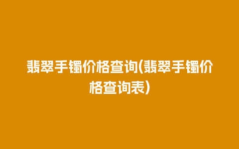 翡翠手镯价格查询(翡翠手镯价格查询表)