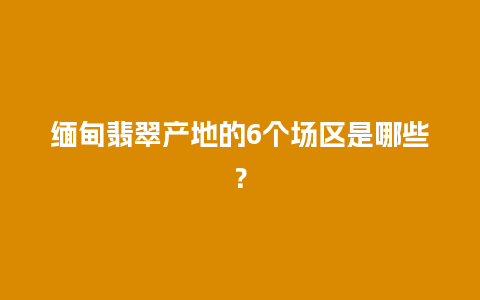 缅甸翡翠产地的6个场区是哪些？