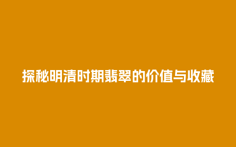 探秘明清时期翡翠的价值与收藏