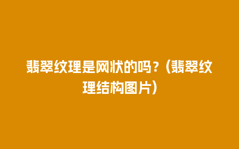 翡翠纹理是网状的吗？(翡翠纹理结构图片)