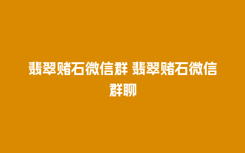 翡翠赌石微信群 翡翠赌石微信群聊