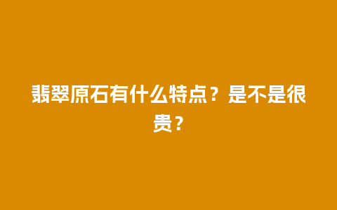 翡翠原石有什么特点？是不是很贵？