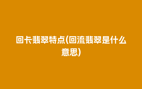 回卡翡翠特点(回流翡翠是什么意思)