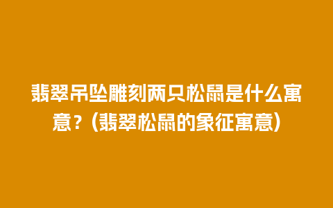 翡翠吊坠雕刻两只松鼠是什么寓意？(翡翠松鼠的象征寓意)